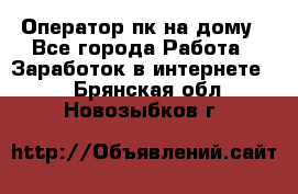 Оператор пк на дому - Все города Работа » Заработок в интернете   . Брянская обл.,Новозыбков г.